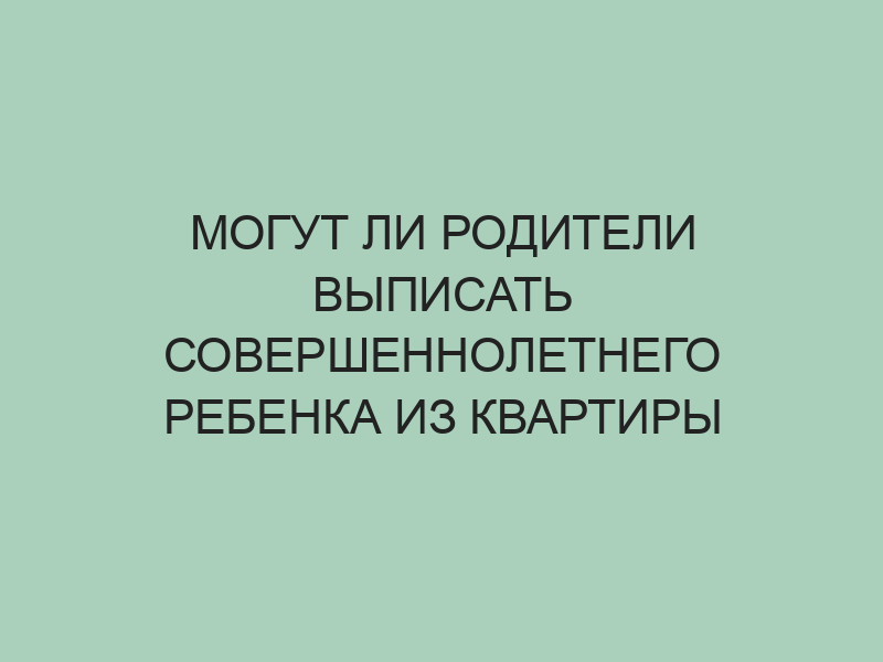 Как выписать совершеннолетнего ребенка из квартиры собственника без его согласия